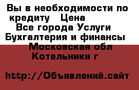 Вы в необходимости по кредиту › Цена ­ 90 000 - Все города Услуги » Бухгалтерия и финансы   . Московская обл.,Котельники г.